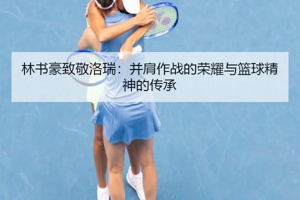 林书豪致敬洛瑞：并肩作战的荣耀与篮球精神的传承
